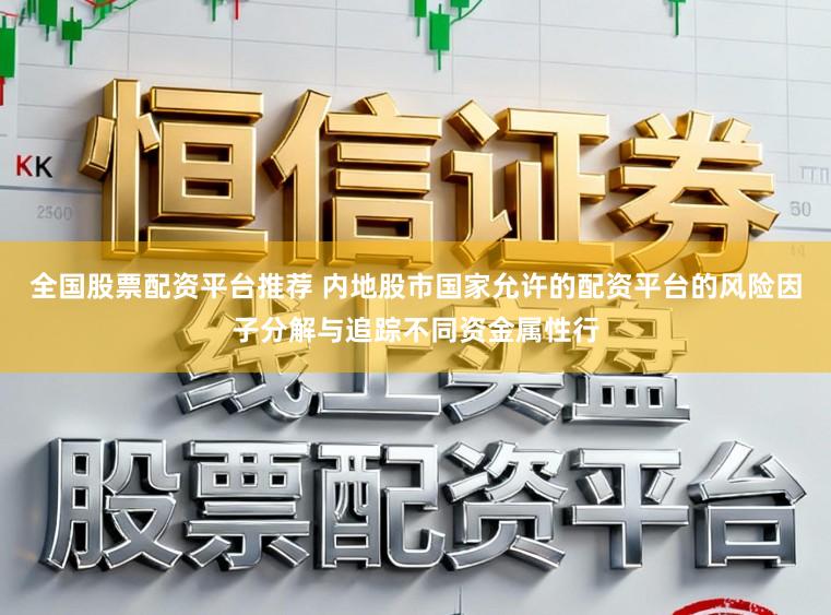 全国股票配资平台推荐 内地股市国家允许的配资平台的风险因子分解与追踪不同资金属性行