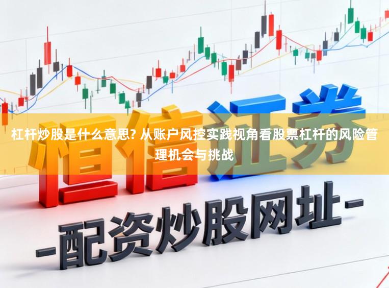 杠杆炒股是什么意思? 从账户风控实践视角看股票杠杆的风险管理机会与挑战