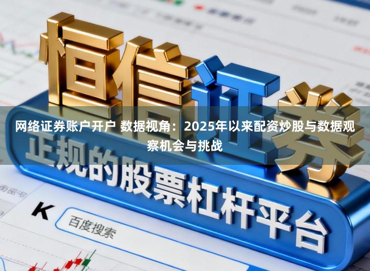 网络证券账户开户 数据视角：2025年以来配资炒股与数据观察机会与挑战