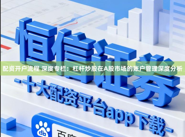 配资开户流程 深度专栏：杠杆炒股在A股市场的账户管理深度分析