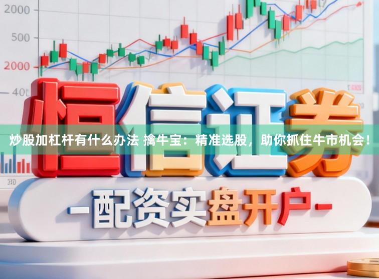 炒股加杠杆有什么办法 擒牛宝：精准选股，助你抓住牛市机会！