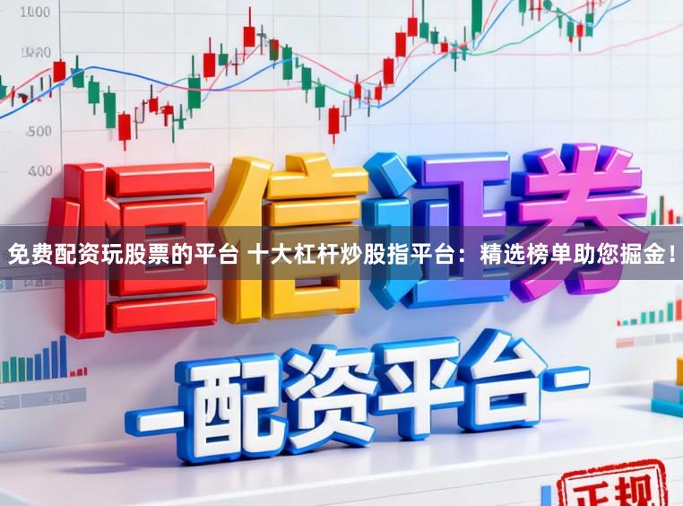 免费配资玩股票的平台 十大杠杆炒股指平台：精选榜单助您掘金！