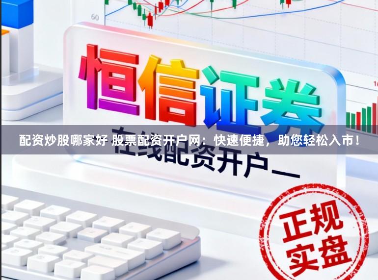 配资炒股哪家好 股票配资开户网：快速便捷，助您轻松入市！