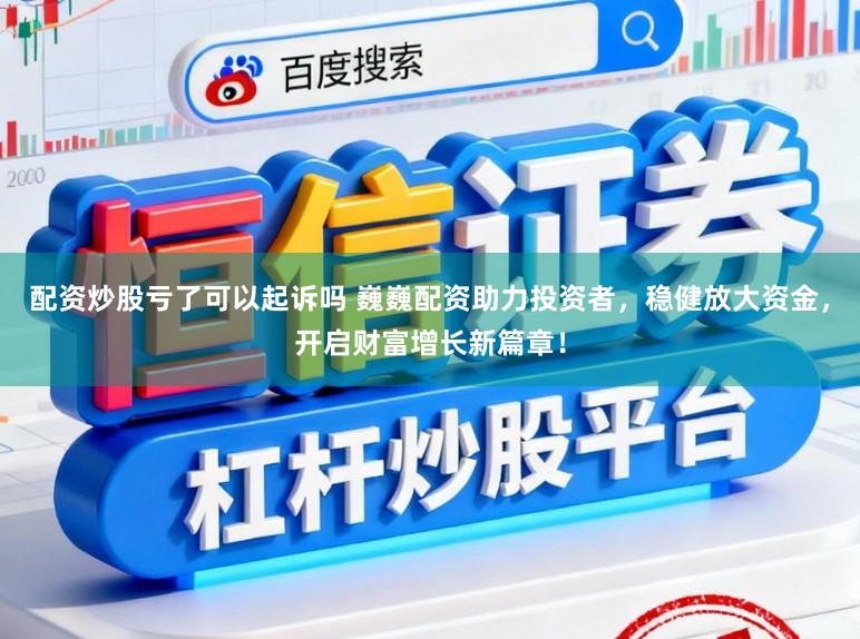 配资炒股亏了可以起诉吗 巍巍配资助力投资者，稳健放大资金，开启财富增长新篇章！