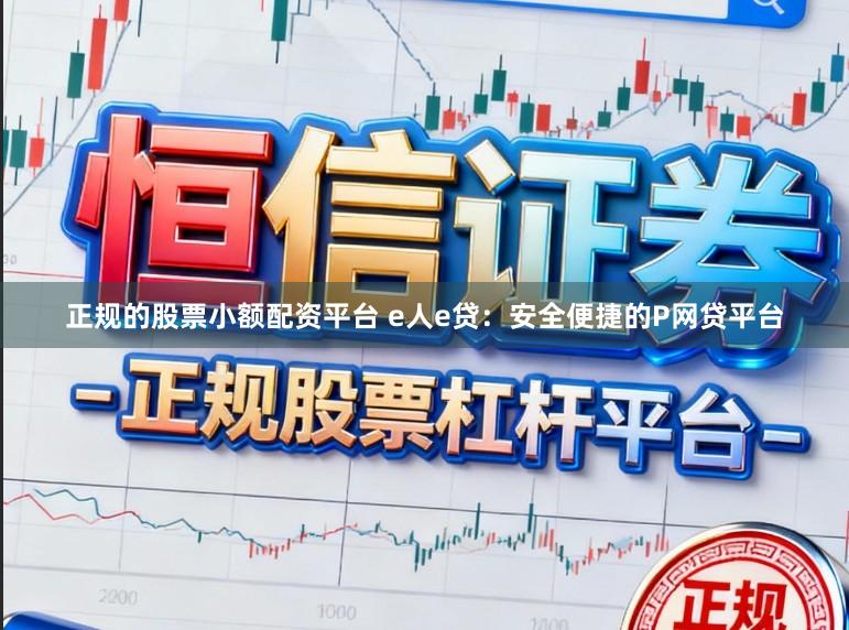 正规的股票小额配资平台 e人e贷：安全便捷的P网贷平台