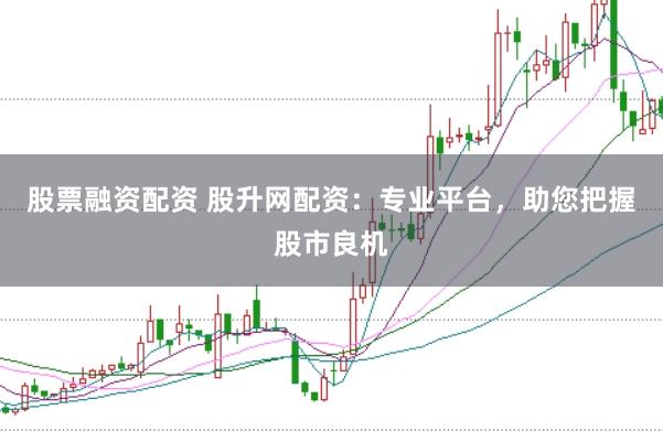 股票融资配资 股升网配资：专业平台，助您把握股市良机