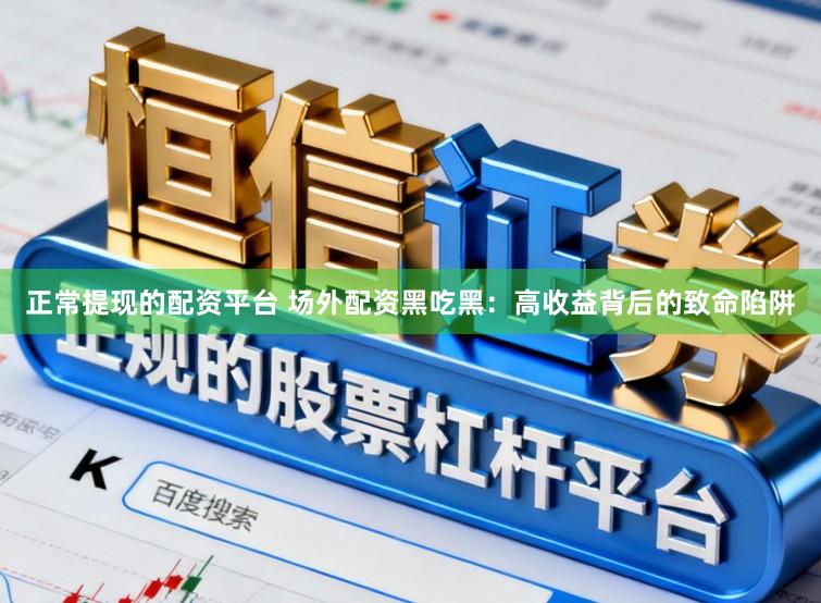 正常提现的配资平台 场外配资黑吃黑：高收益背后的致命陷阱
