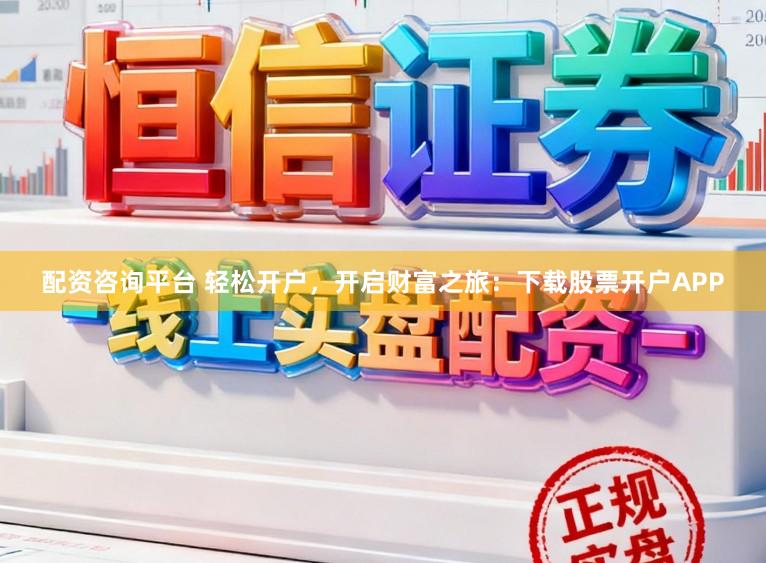 配资咨询平台 轻松开户，开启财富之旅：下载股票开户APP