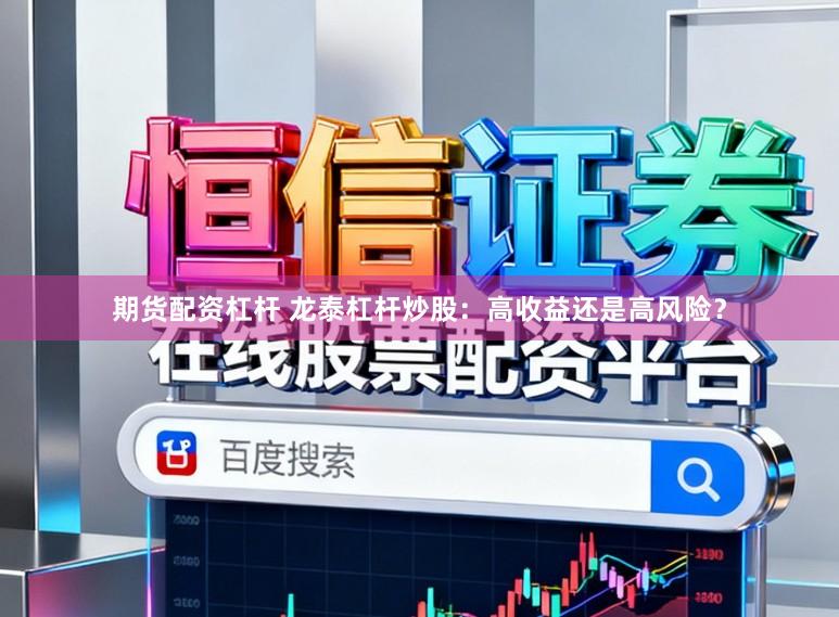 期货配资杠杆 龙泰杠杆炒股：高收益还是高风险？