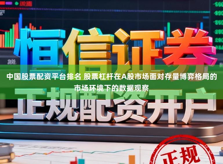 中国股票配资平台排名 股票杠杆在A股市场面对存量博弈格局的市场环境下的数据观察