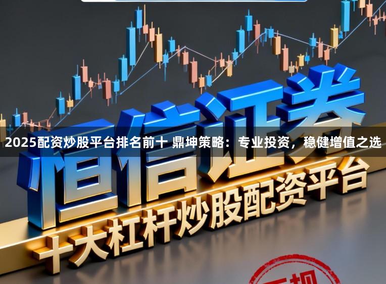 2025配资炒股平台排名前十 鼎坤策略：专业投资，稳健增值之选