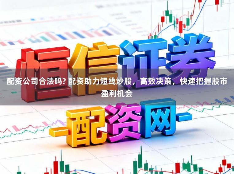 配资公司合法吗? 配资助力短线炒股，高效决策，快速把握股市盈利机会