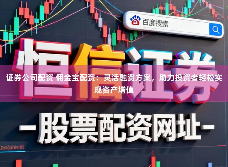 证券公司配资 佣金宝配资：灵活融资方案，助力投资者轻松实现资产增值