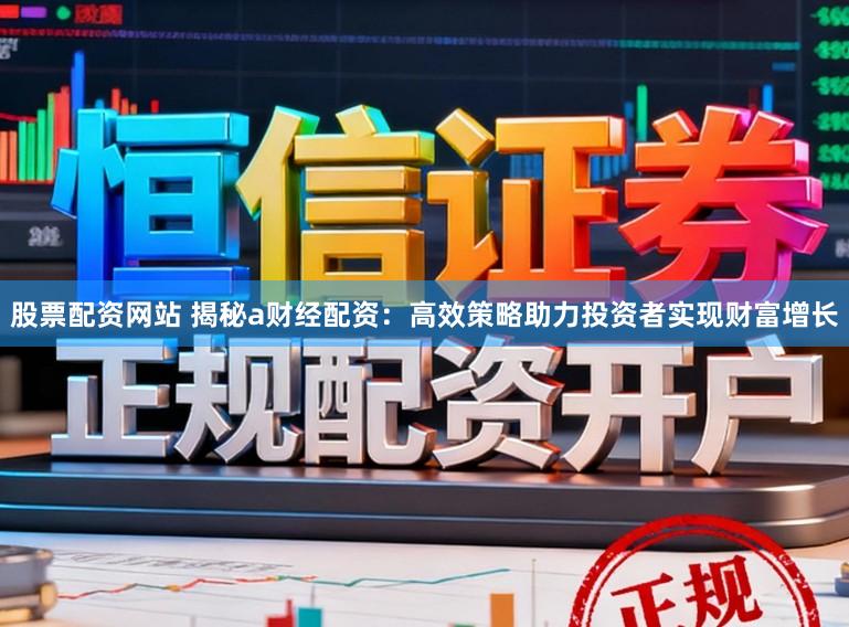 股票配资网站 揭秘a财经配资：高效策略助力投资者实现财富增长
