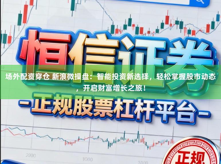 场外配资穿仓 新浪微操盘：智能投资新选择，轻松掌握股市动态，开启财富增长之旅！