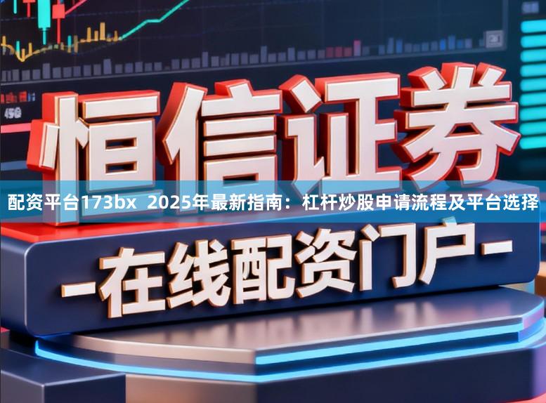 配资平台173bx  2025年最新指南：杠杆炒股申请流程及平台选择