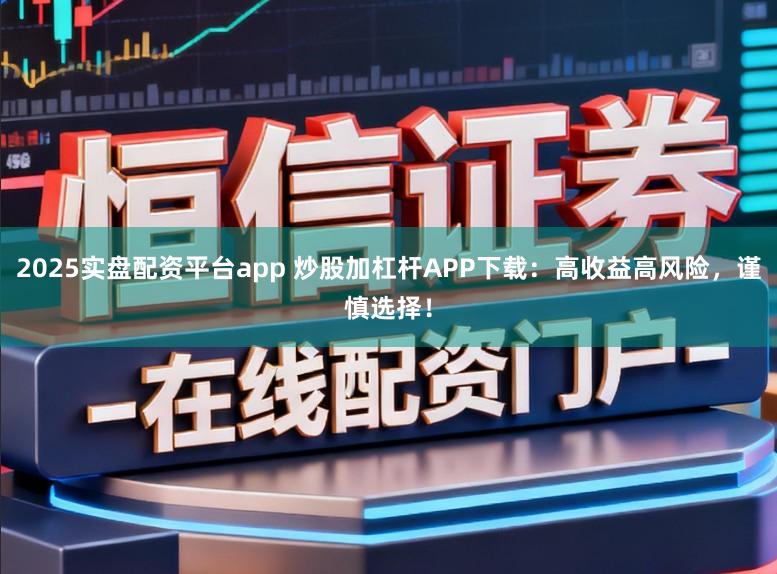 2025实盘配资平台app 炒股加杠杆APP下载：高收益高风险，谨慎选择！