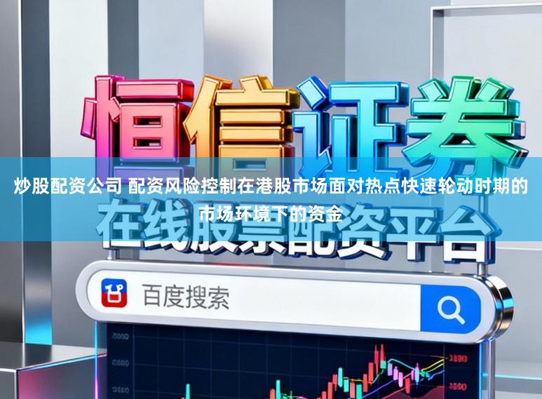 炒股配资公司 配资风险控制在港股市场面对热点快速轮动时期的市场环境下的资金