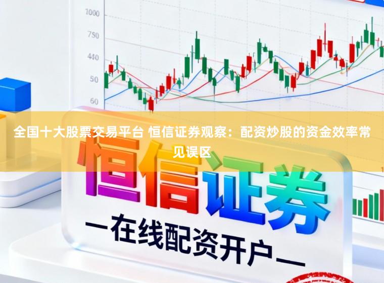 全国十大股票交易平台 恒信证券观察：配资炒股的资金效率常见误区