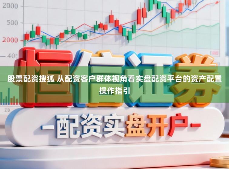 股票配资搜狐 从配资客户群体视角看实盘配资平台的资产配置操作指引
