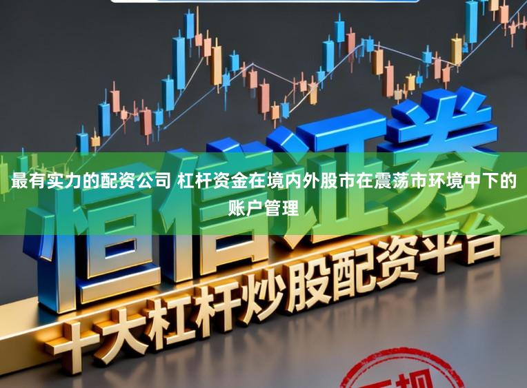 最有实力的配资公司 杠杆资金在境内外股市在震荡市环境中下的账户管理