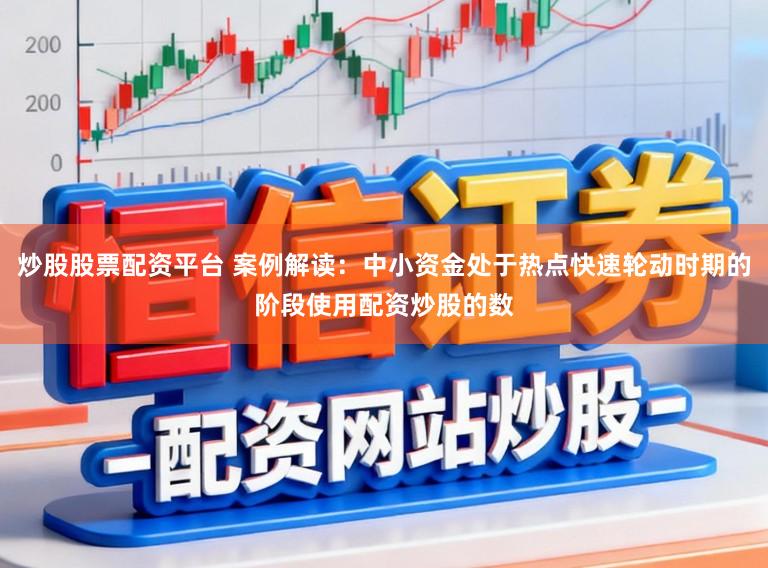 炒股股票配资平台 案例解读：中小资金处于热点快速轮动时期的阶段使用配资炒股的数