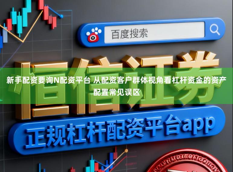 新手配资要询N配资平台 从配资客户群体视角看杠杆资金的资产配置常见误区