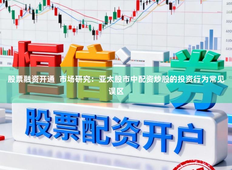 股票融资开通  市场研究：亚太股市中配资炒股的投资行为常见误区