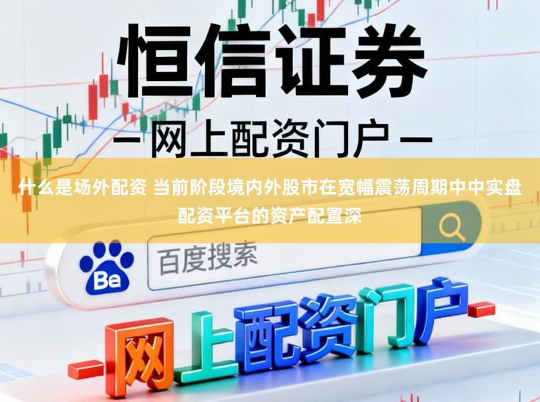 什么是场外配资 当前阶段境内外股市在宽幅震荡周期中中实盘配资平台的资产配置深