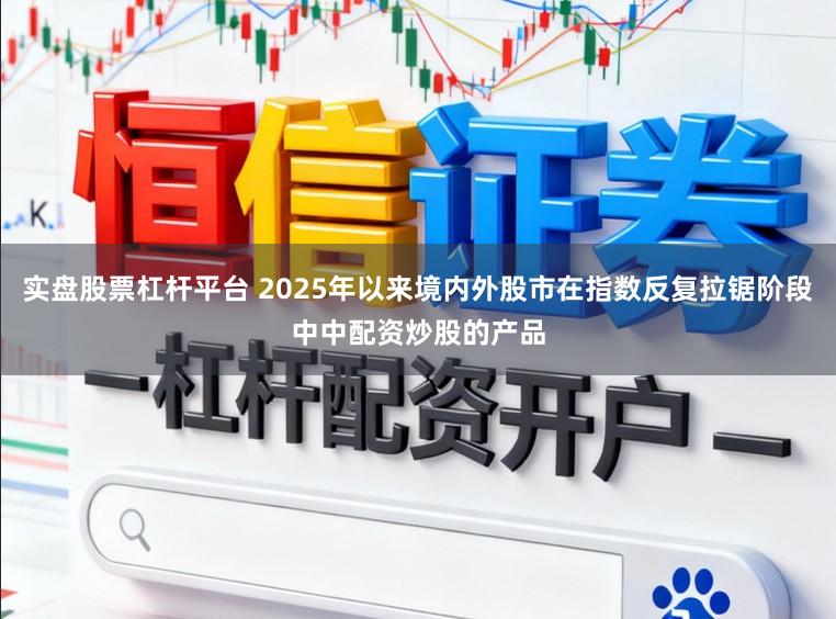 实盘股票杠杆平台 2025年以来境内外股市在指数反复拉锯阶段中中配资炒股的产品