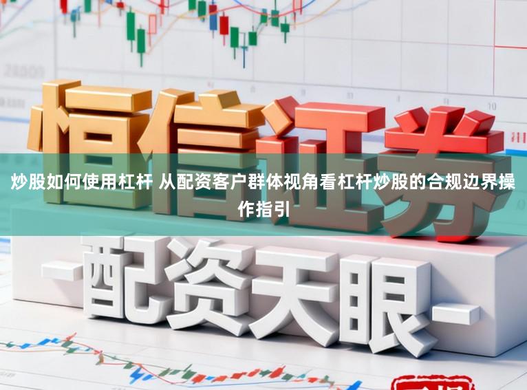 炒股如何使用杠杆 从配资客户群体视角看杠杆炒股的合规边界操作指引