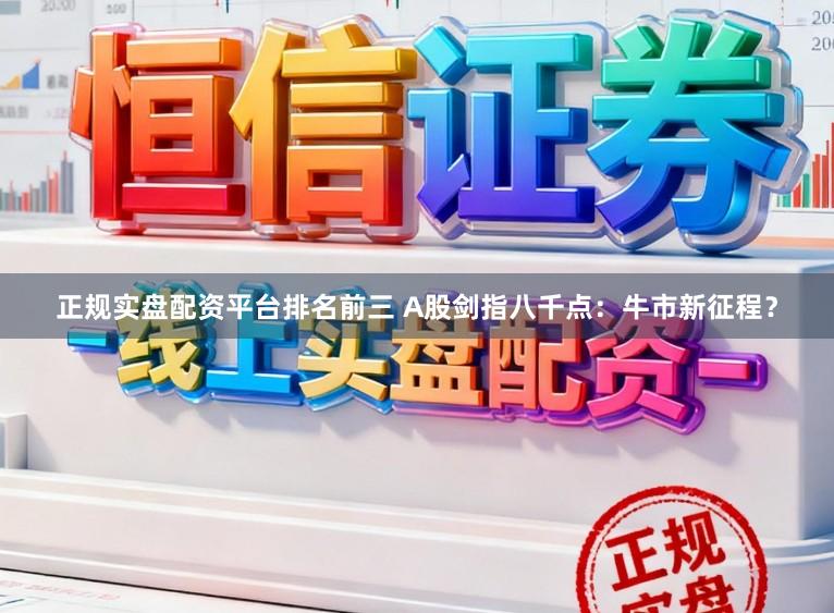 正规实盘配资平台排名前三 A股剑指八千点：牛市新征程？