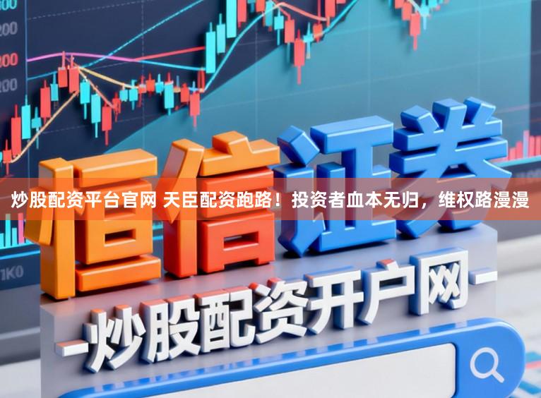 炒股配资平台官网 天臣配资跑路！投资者血本无归，维权路漫漫