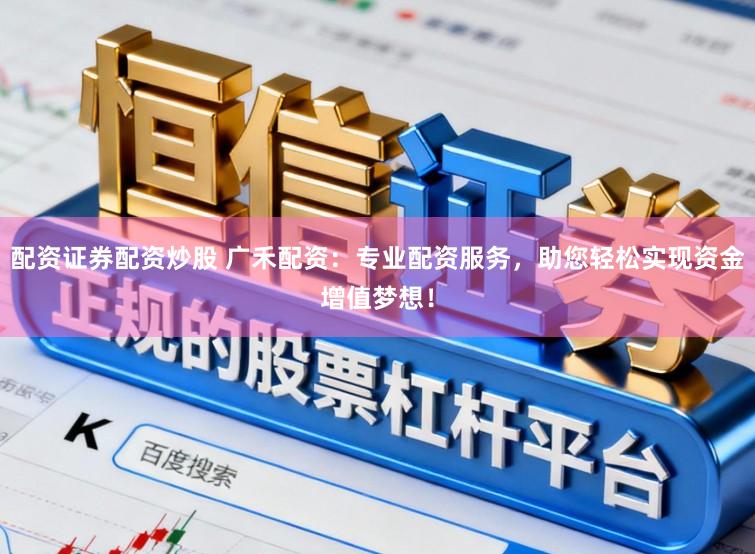 配资证券配资炒股 广禾配资：专业配资服务，助您轻松实现资金增值梦想！