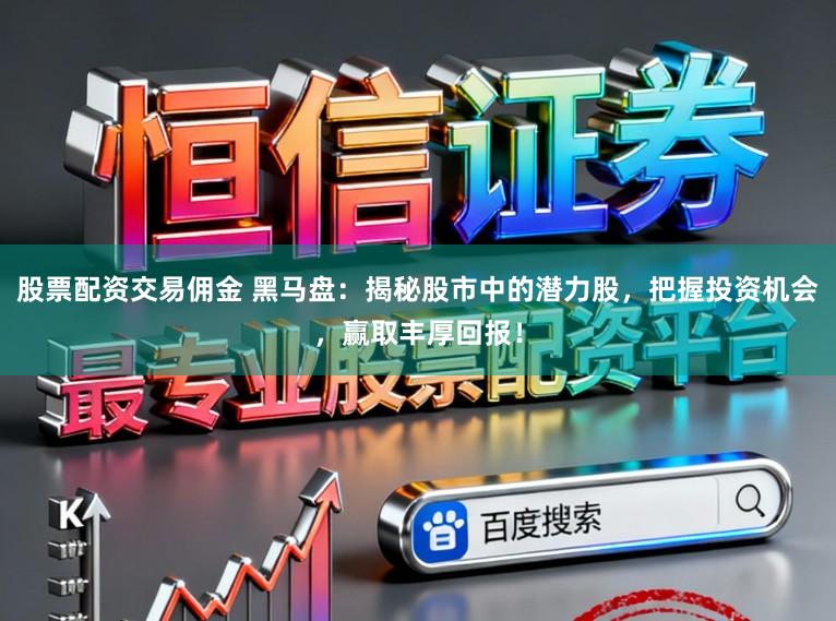 股票配资交易佣金 黑马盘：揭秘股市中的潜力股，把握投资机会，赢取丰厚回报！