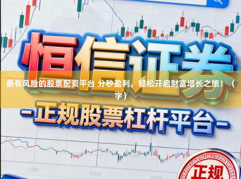 最有风险的股票配资平台 分秒盈利，轻松开启财富增长之旅！（字）