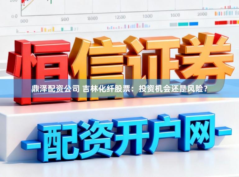 鼎泽配资公司 吉林化纤股票：投资机会还是风险？