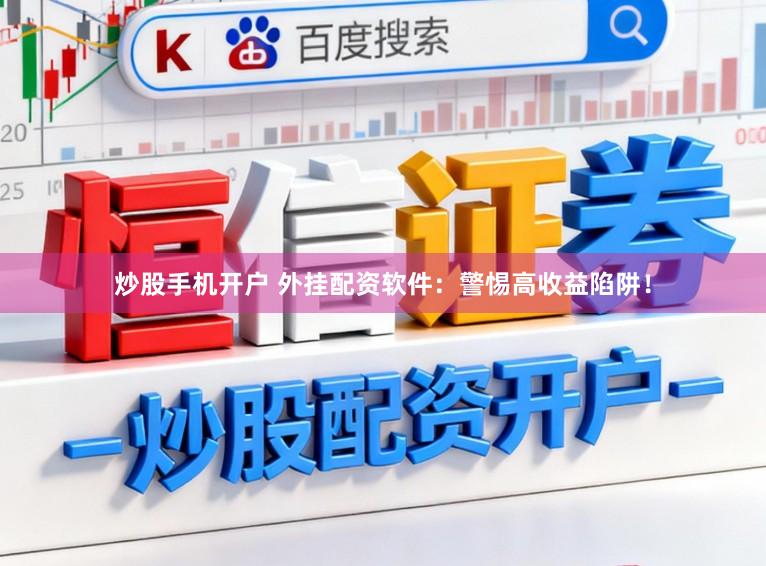 炒股手机开户 外挂配资软件：警惕高收益陷阱！