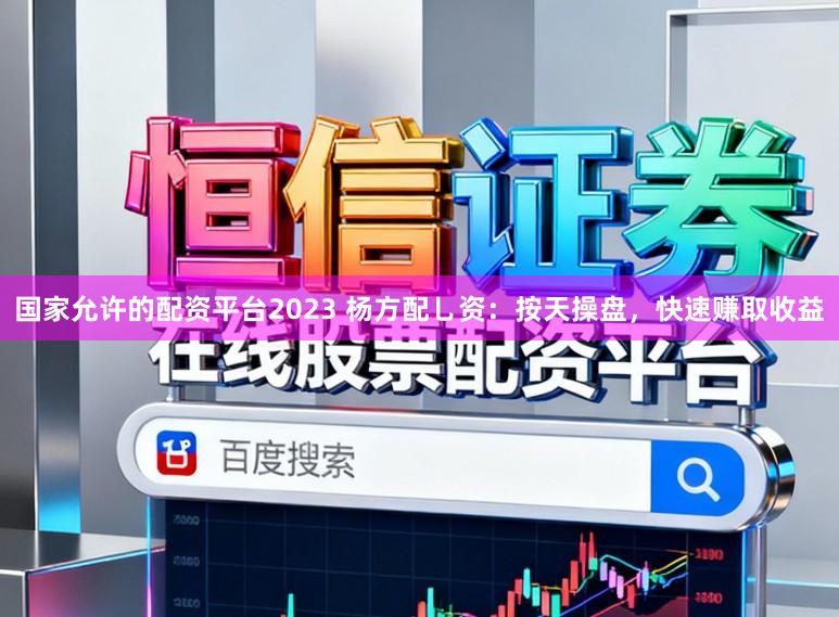 国家允许的配资平台2023 杨方配乚资：按天操盘，快速赚取收益