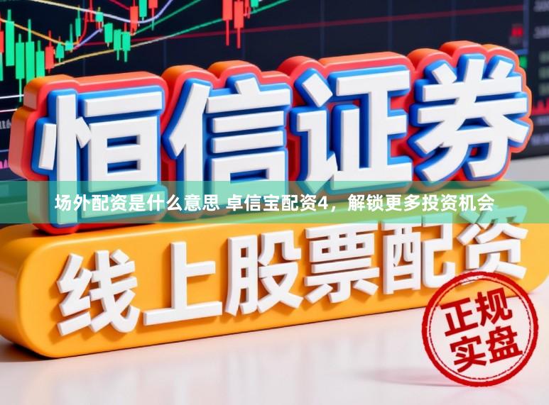 场外配资是什么意思 卓信宝配资4，解锁更多投资机会