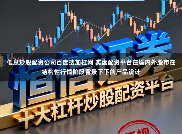 低息炒股配资公司百度搜加杠网 实盘配资平台在境内外股市在结构性行情阶段背景下下的产品设计
