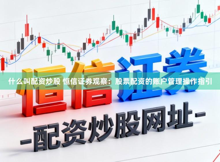 什么叫配资炒股 恒信证券观察：股票配资的账户管理操作指引