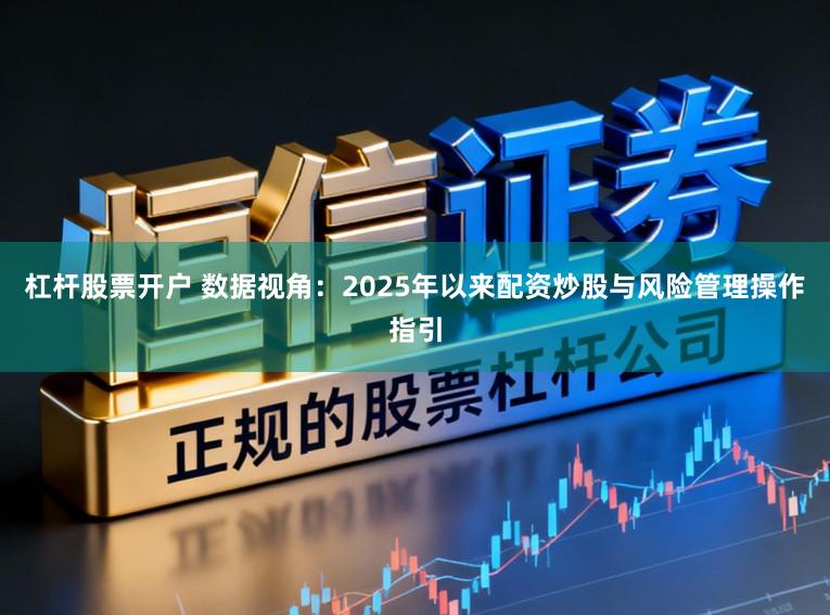 杠杆股票开户 数据视角：2025年以来配资炒股与风险管理操作指引