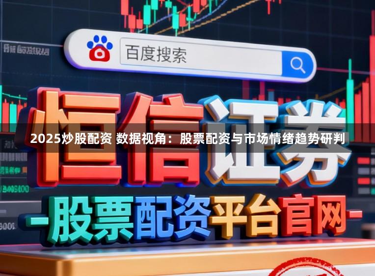 2025炒股配资 数据视角：股票配资与市场情绪趋势研判