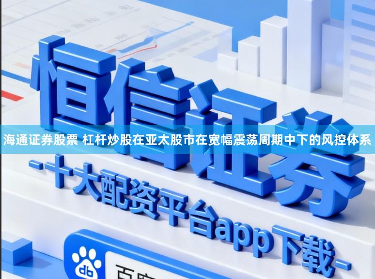 海通证券股票 杠杆炒股在亚太股市在宽幅震荡周期中下的风控体系