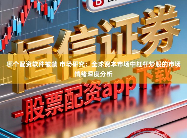 哪个配资软件被禁 市场研究：全球资本市场中杠杆炒股的市场情绪深度分析