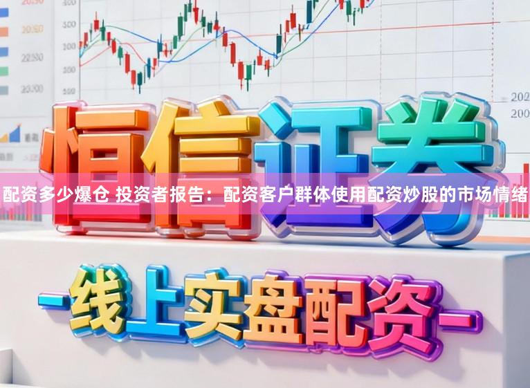 配资多少爆仓 投资者报告：配资客户群体使用配资炒股的市场情绪