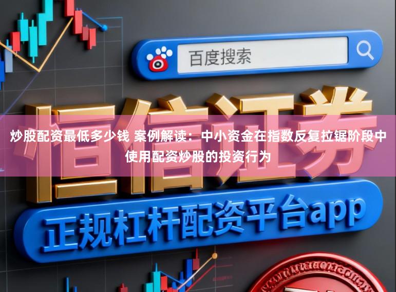 炒股配资最低多少钱 案例解读：中小资金在指数反复拉锯阶段中使用配资炒股的投资行为