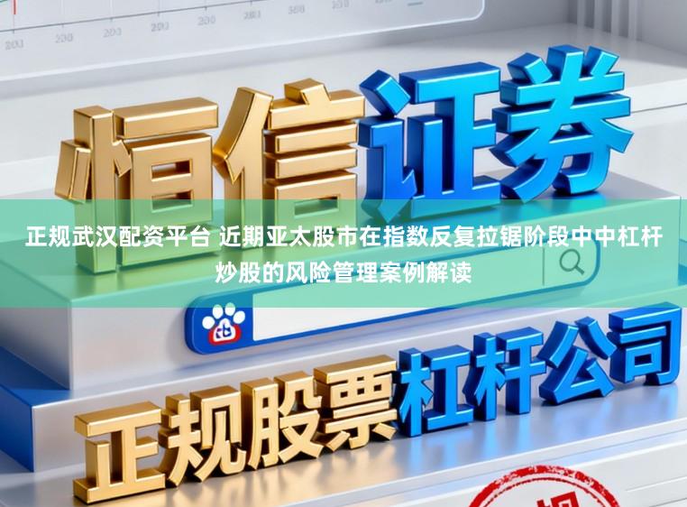 正规武汉配资平台 近期亚太股市在指数反复拉锯阶段中中杠杆炒股的风险管理案例解读