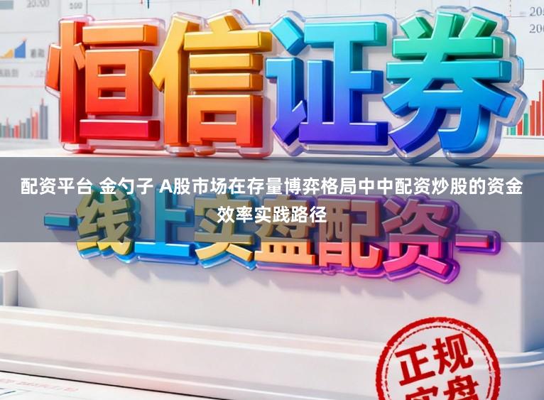 配资平台 金勺子 A股市场在存量博弈格局中中配资炒股的资金效率实践路径